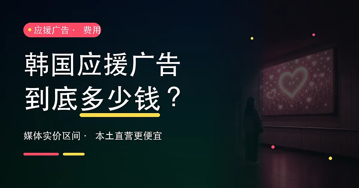 韩国应援广告费用全解析:媒体实价 + 本土直营为什么更便宜